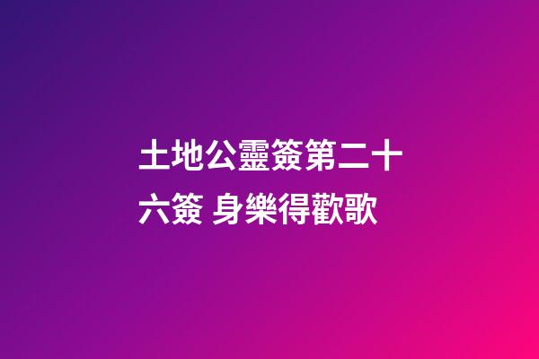 土地公靈簽第二十六簽 身樂得歡歌